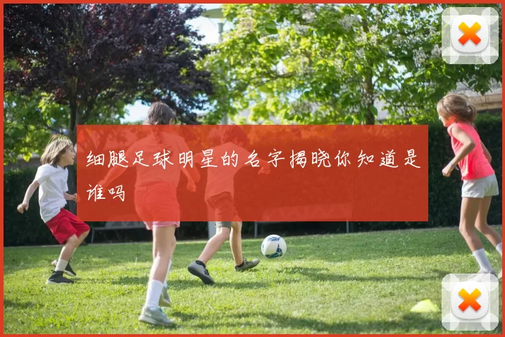 细腿足球明星的名字揭晓你知道是谁吗