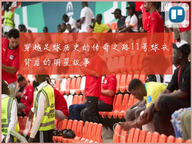 穿越足球历史的传奇之路11号球衣背后的明星故事