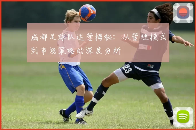 成都足球队运营揭秘：从管理模式到市场策略的深度分析