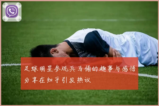 足球明星参观兵马俑的趣事与感悟分享在知乎引发热议
