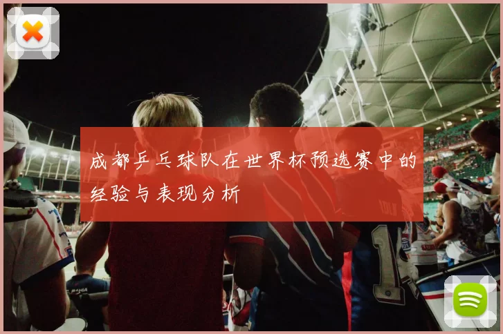 成都乒乓球队在世界杯预选赛中的经验与表现分析