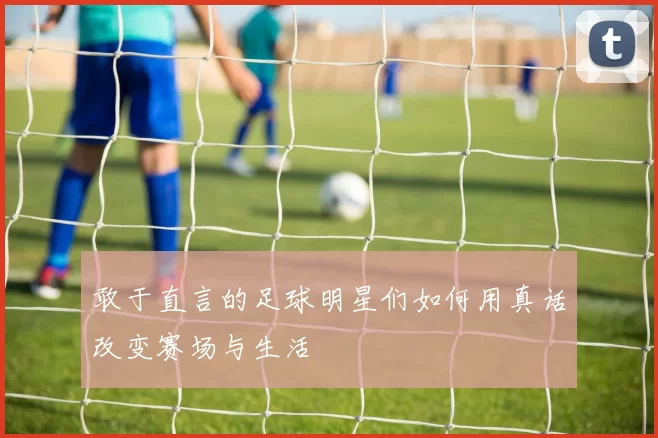 敢于直言的足球明星们如何用真话改变赛场与生活