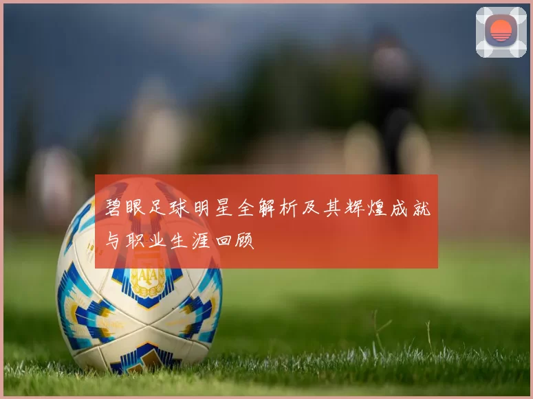 碧眼足球明星全解析及其辉煌成就与职业生涯回顾