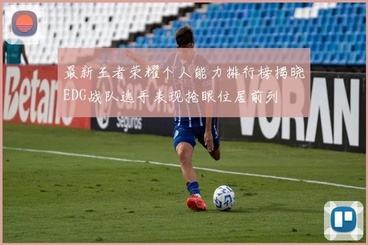 最新王者荣耀个人能力排行榜揭晓EDG战队选手表现抢眼位居前列