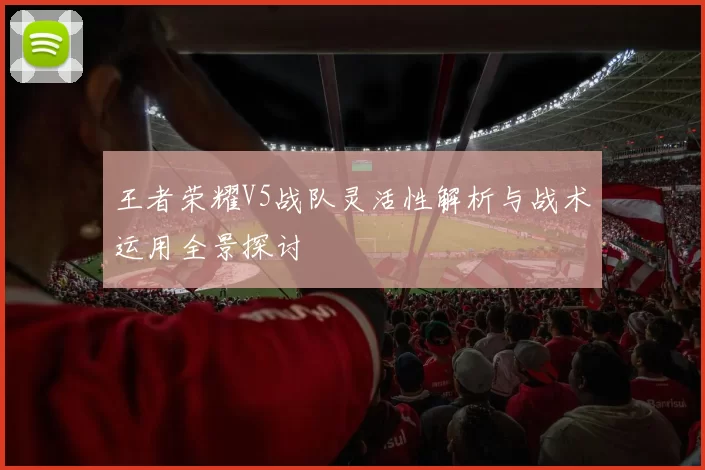 王者荣耀V5战队灵活性解析与战术运用全景探讨
