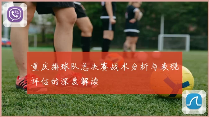 重庆排球队总决赛战术分析与表现评估的深度解读