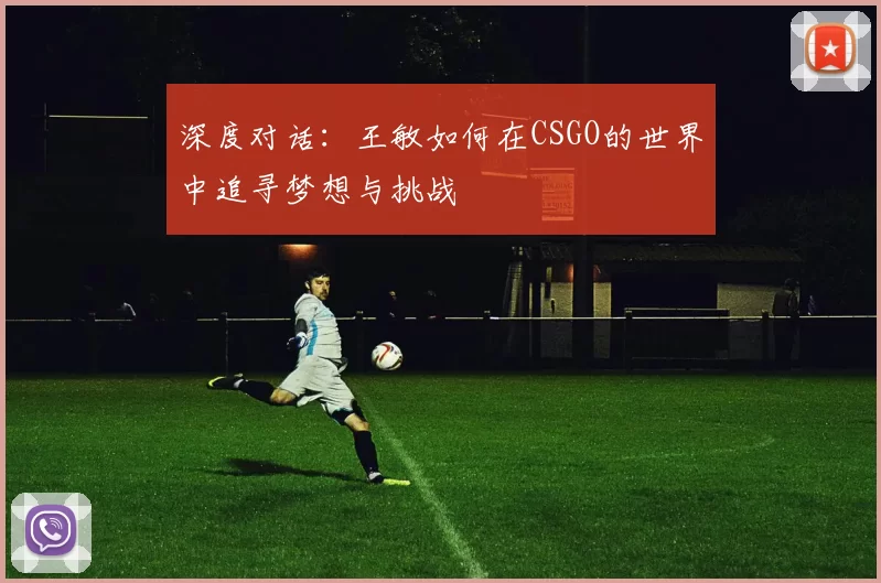 深度对话：王敏如何在CSGO的世界中追寻梦想与挑战
