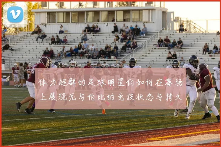 体力超群的足球明星们如何在赛场上展现无与伦比的竞技状态与持久力