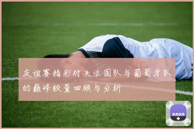 友谊赛精彩对决法国队与葡萄牙队的巅峰较量回顾与分析