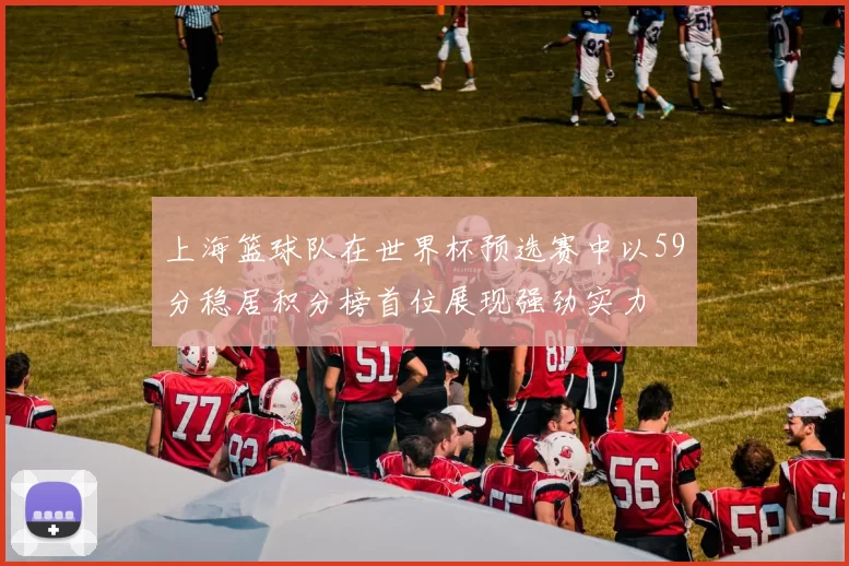 上海篮球队在世界杯预选赛中以59分稳居积分榜首位展现强劲实力