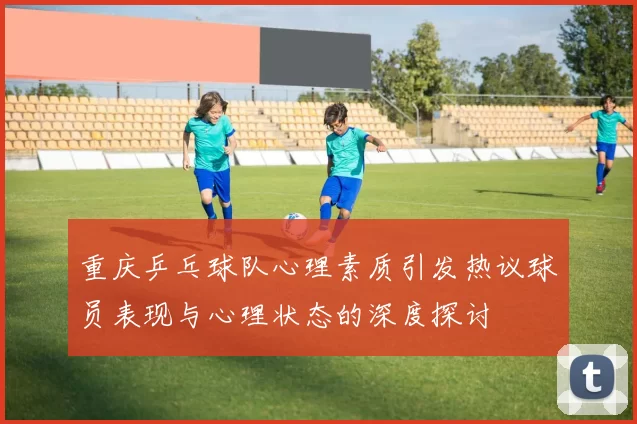 重庆乒乓球队心理素质引发热议球员表现与心理状态的深度探讨