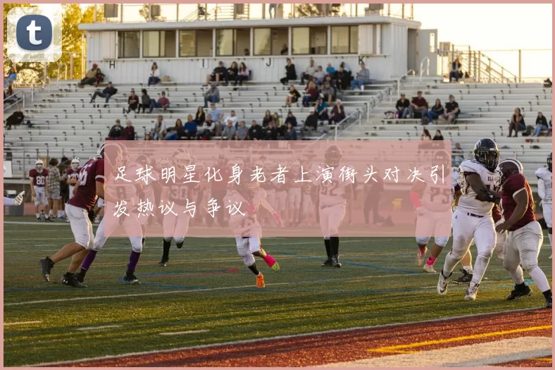 足球明星化身老者上演街头对决引发热议与争议