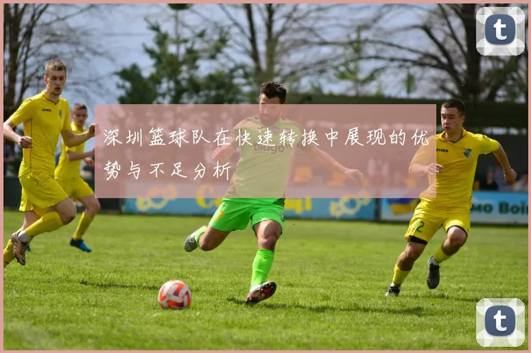 深圳篮球队在快速转换中展现的优势与不足分析