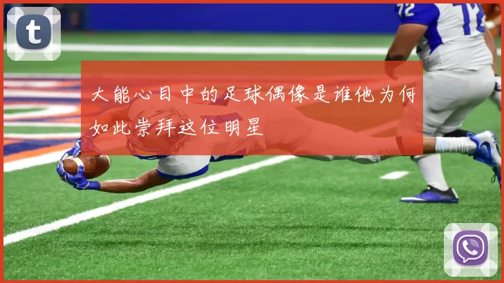 大能心目中的足球偶像是谁他为何如此崇拜这位明星