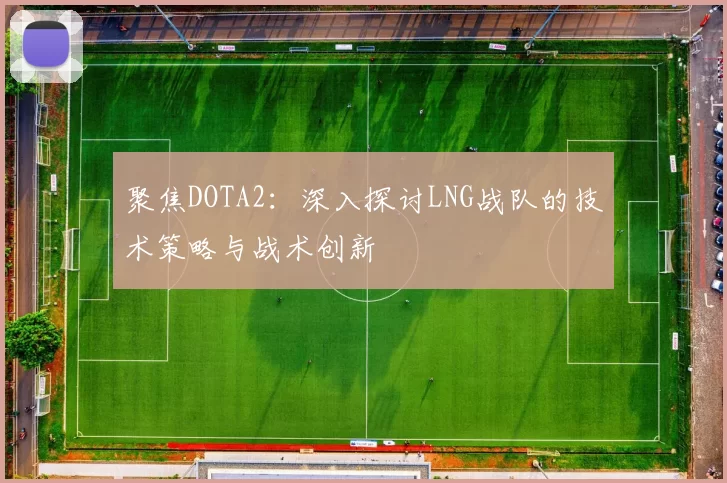 聚焦DOTA2：深入探讨LNG战队的技术策略与战术创新
