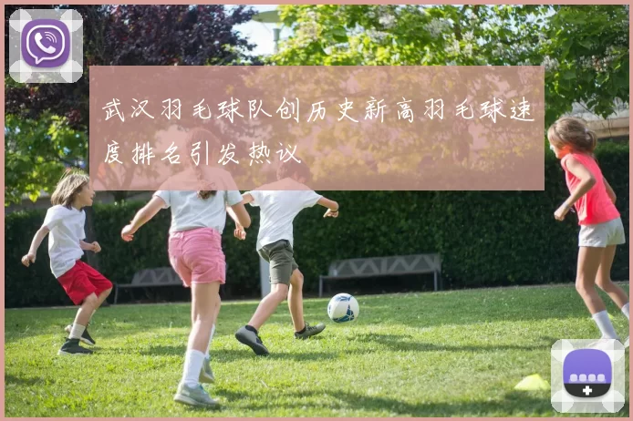 武汉羽毛球队创历史新高羽毛球速度排名引发热议