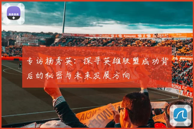专访杨秀英：探寻英雄联盟成功背后的秘密与未来发展方向