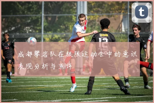 成都攀岩队在极限运动会中的意识表现分析与点评