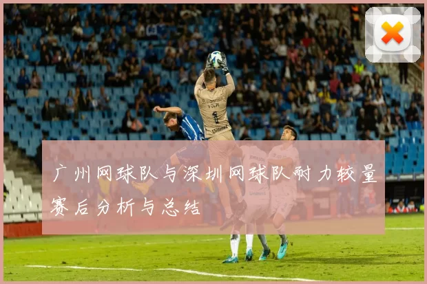 广州网球队与深圳网球队耐力较量赛后分析与总结