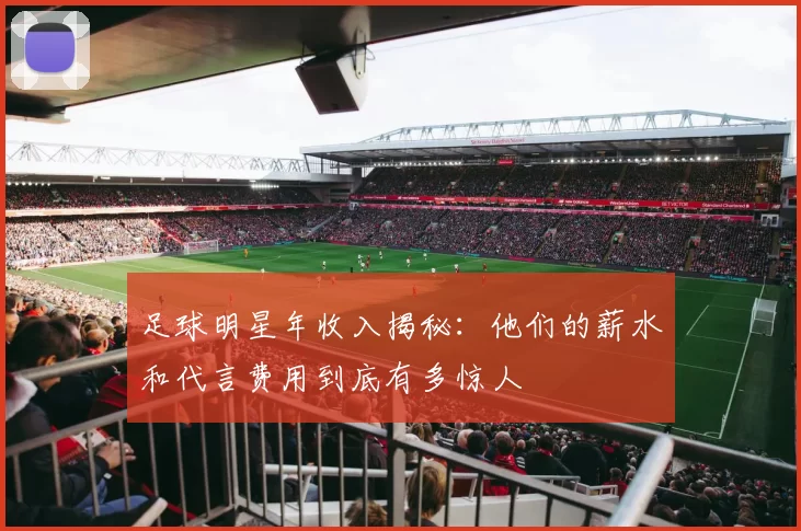 足球明星年收入揭秘：他们的薪水和代言费用到底有多惊人