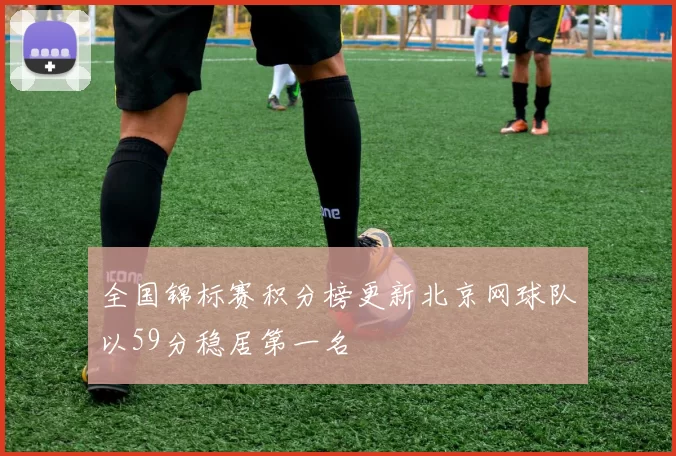 全国锦标赛积分榜更新北京网球队以59分稳居第一名