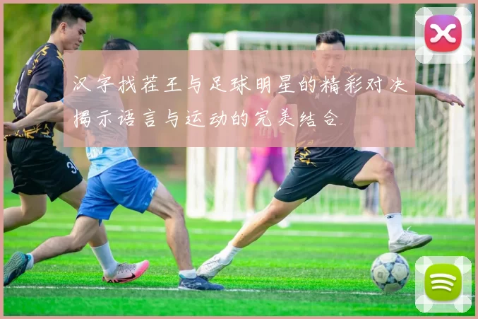 汉字找茬王与足球明星的精彩对决揭示语言与运动的完美结合
