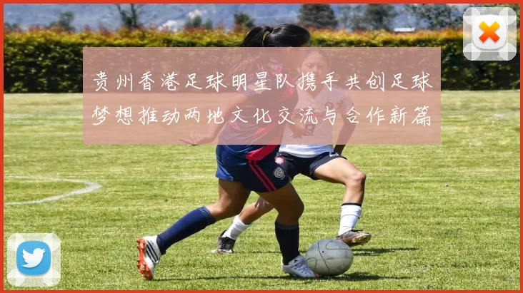 贵州香港足球明星队携手共创足球梦想推动两地文化交流与合作新篇章