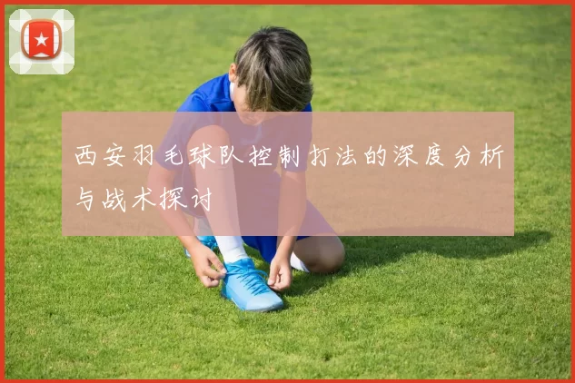 西安羽毛球队控制打法的深度分析与战术探讨