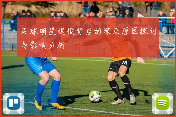 足球明星退役背后的深层原因探讨与影响分析