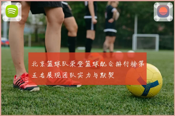 北京篮球队荣登篮球配合排行榜第五名展现团队实力与默契