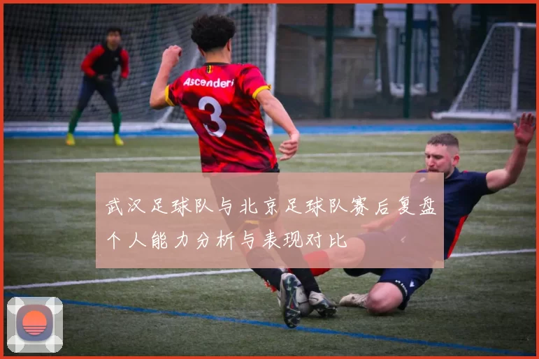 武汉足球队与北京足球队赛后复盘个人能力分析与表现对比