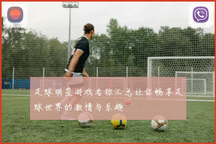 足球明星游戏名称汇总让你畅享足球世界的激情与乐趣