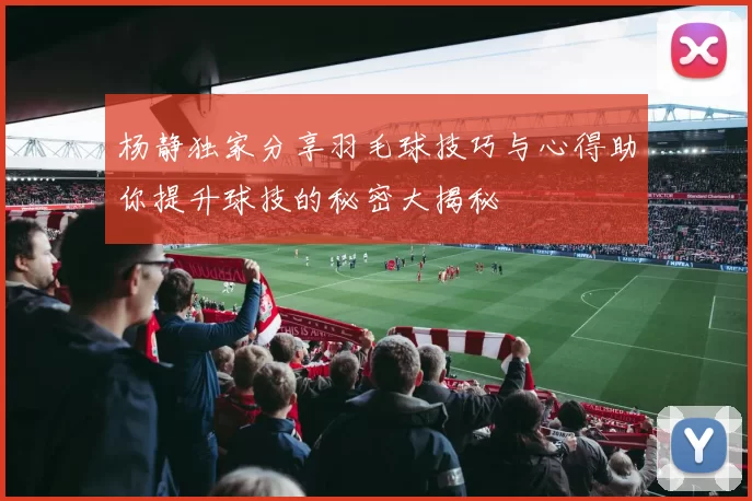 杨静独家分享羽毛球技巧与心得助你提升球技的秘密大揭秘