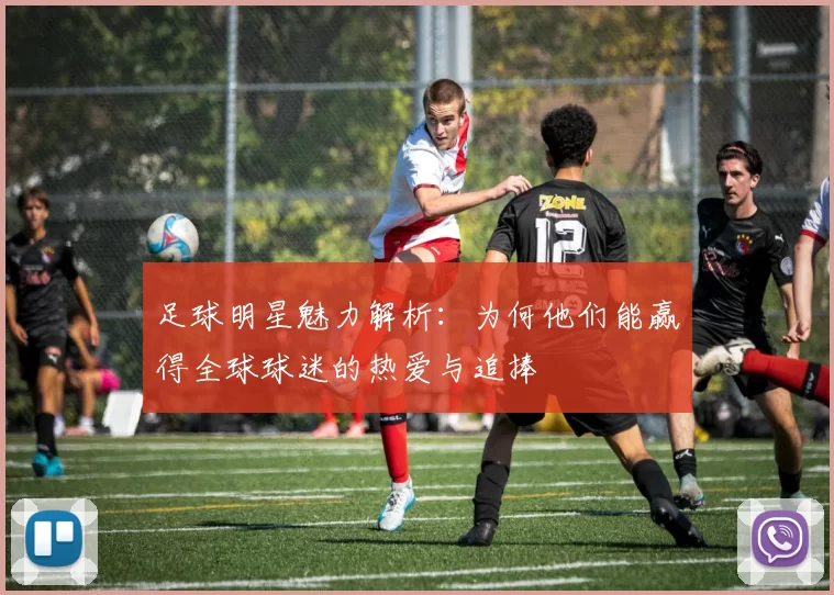 足球明星魅力解析：为何他们能赢得全球球迷的热爱与追捧