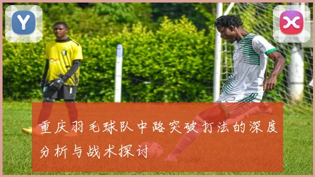 重庆羽毛球队中路突破打法的深度分析与战术探讨