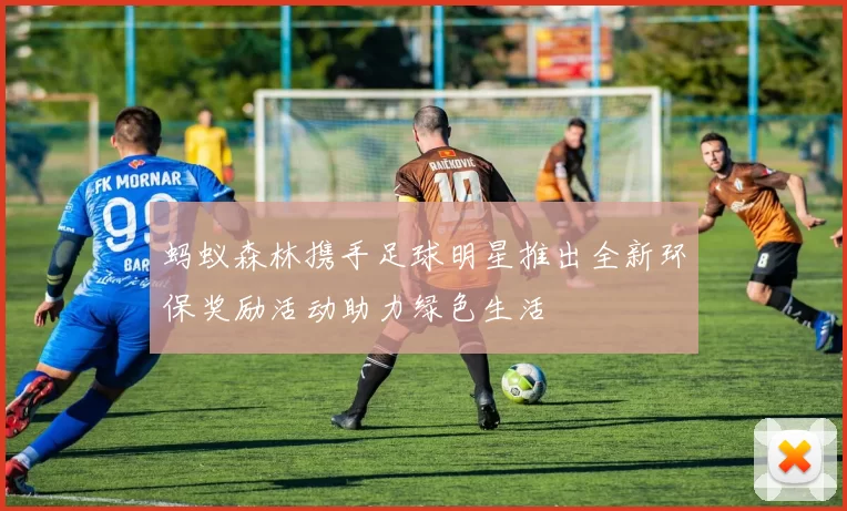 蚂蚁森林携手足球明星推出全新环保奖励活动助力绿色生活