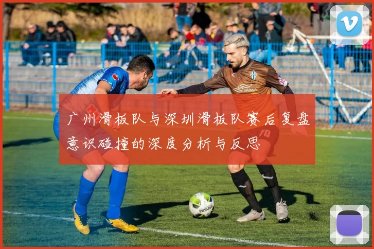 广州滑板队与深圳滑板队赛后复盘意识碰撞的深度分析与反思