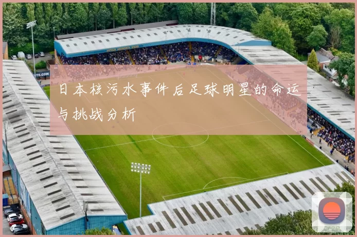 日本核污水事件后足球明星的命运与挑战分析