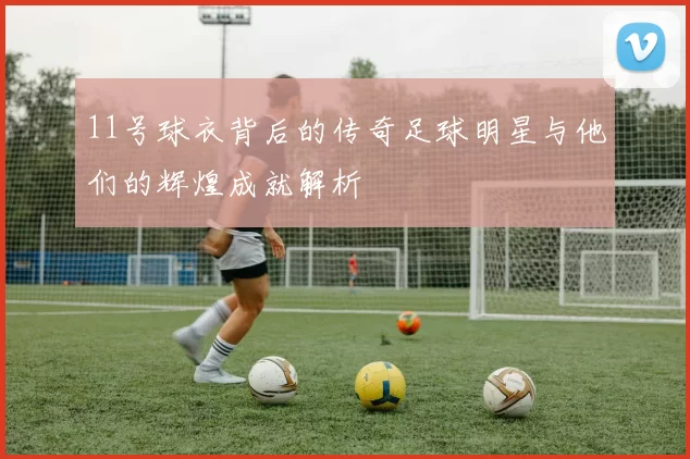 11号球衣背后的传奇足球明星与他们的辉煌成就解析