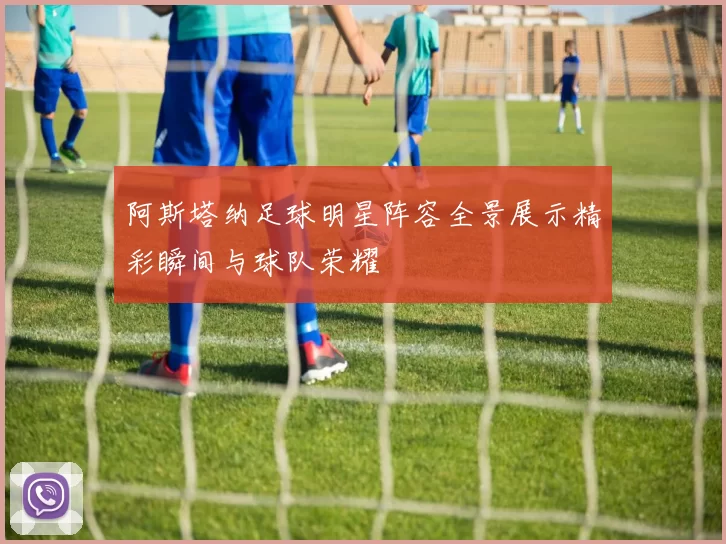 阿斯塔纳足球明星阵容全景展示精彩瞬间与球队荣耀