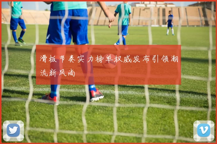 滑板节奏实力榜单权威发布引领潮流新风尚