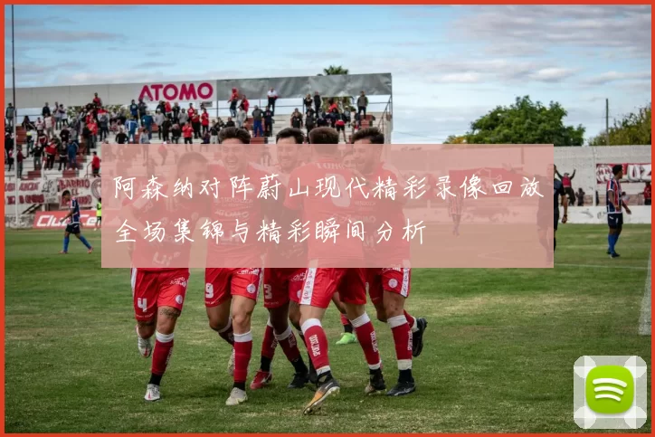 阿森纳对阵蔚山现代精彩录像回放全场集锦与精彩瞬间分析