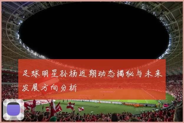 足球明星孙杨近期动态揭秘与未来发展方向分析