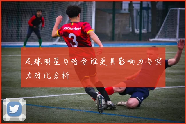 足球明星与哈登谁更具影响力与实力对比分析