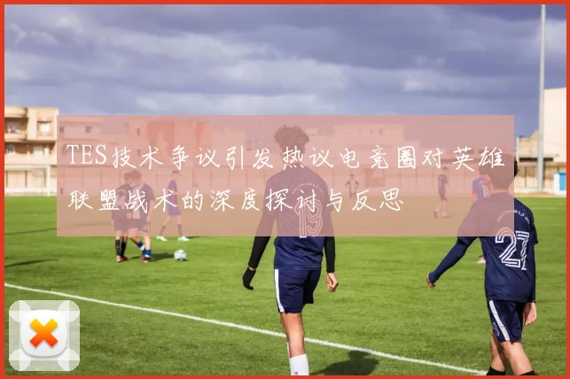 TES技术争议引发热议电竞圈对英雄联盟战术的深度探讨与反思