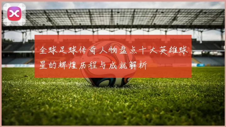 全球足球传奇人物盘点十大英雄球星的辉煌历程与成就解析