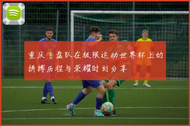 重庆飞盘队在极限运动世界杯上的拼搏历程与荣耀时刻分享