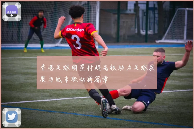 香港足球明星村超高铁助力足球发展与城市联动新篇章
