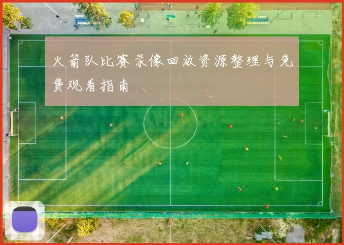 火箭队比赛录像回放资源整理与免费观看指南