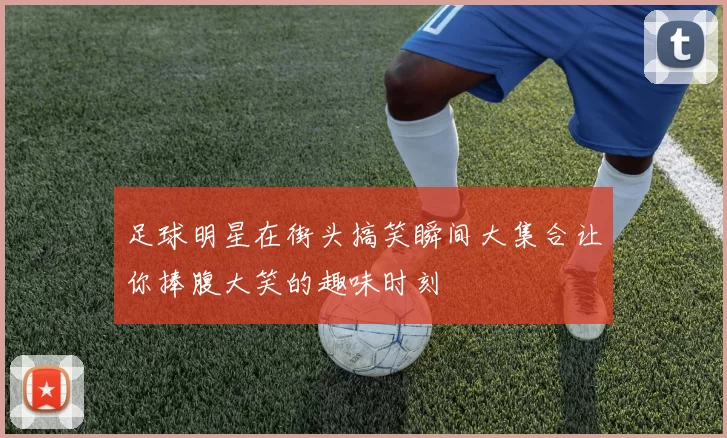 足球明星在街头搞笑瞬间大集合让你捧腹大笑的趣味时刻